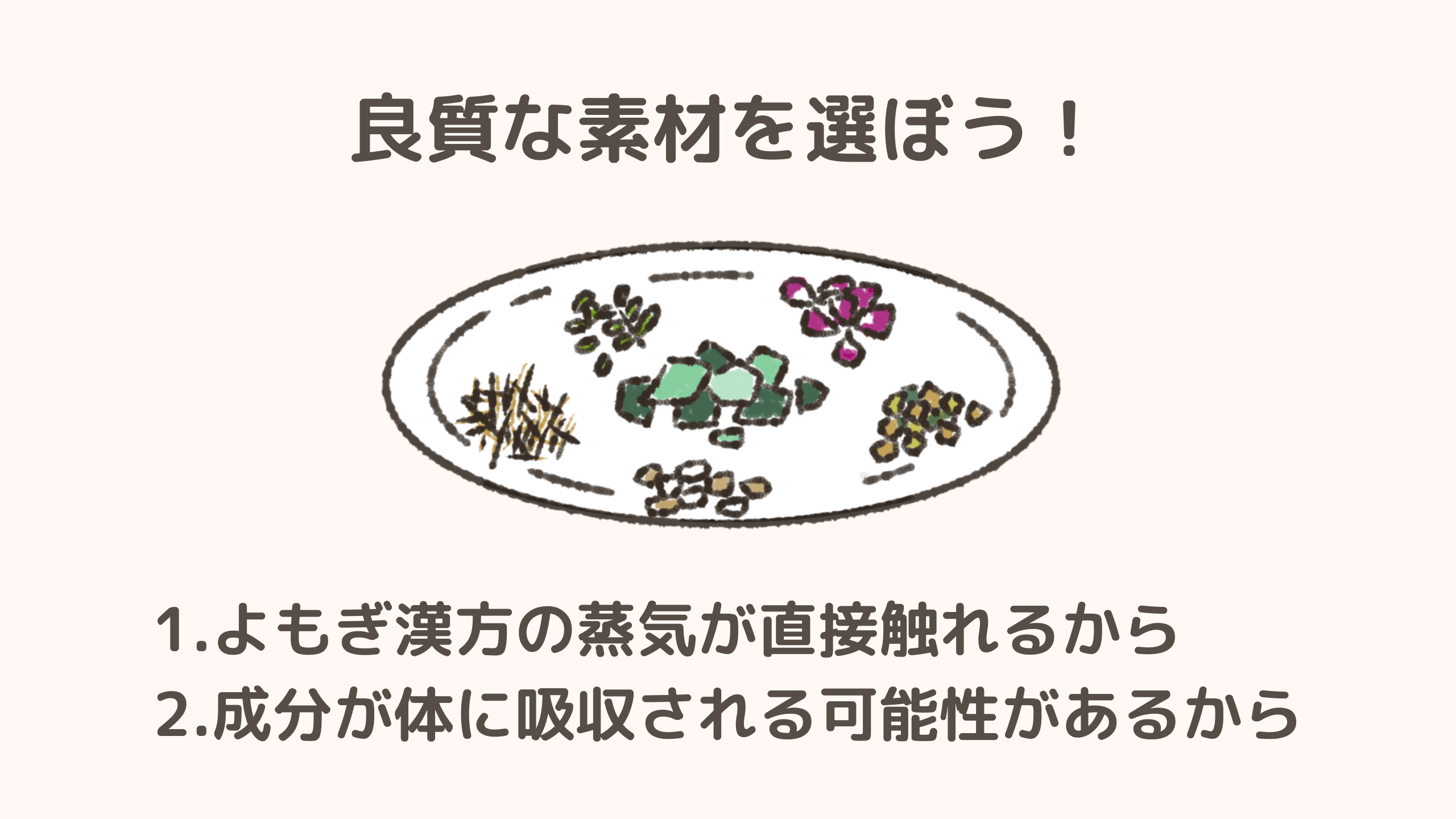 良質な素材を選ぼう!よもぎ漢方の蒸気が直接触れるから。成分が体に吸収される可能性があるから。